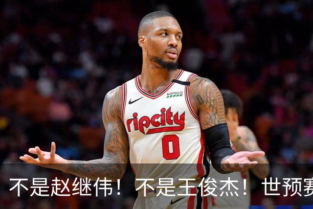 不是赵继伟！不是王俊杰！世预赛低迷球员出炉，再这样打下去恐要离开国家队