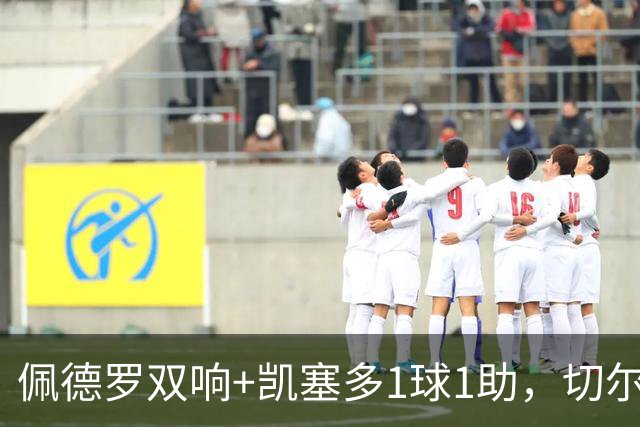 佩德罗双响+凯塞多1球1助，切尔西3-0完胜AC米兰，终结2连败