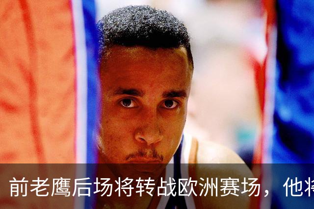 前老鹰后场将转战欧洲赛场，他将加盟以色列联赛豪门球队？