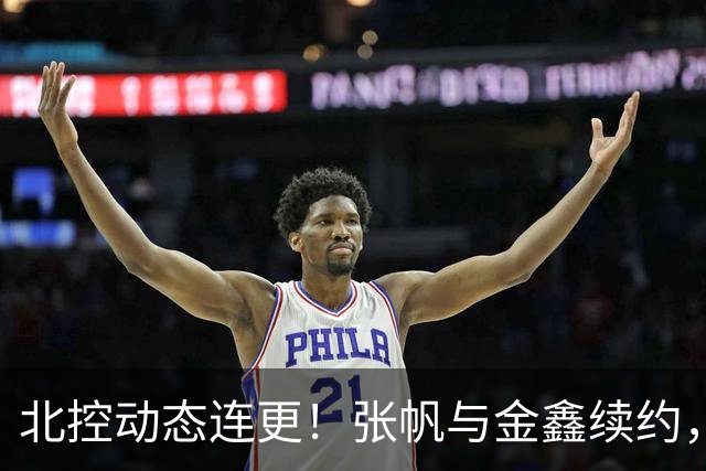 北控动态连更！张帆与金鑫续约，刘家成引援回应内外援补强情况