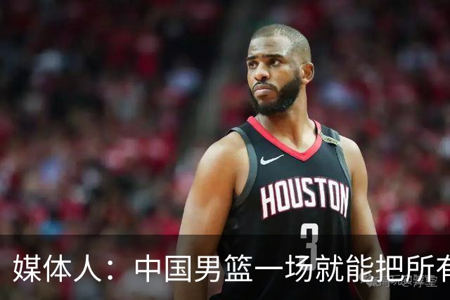 媒体人：中国男篮一场就能把所有的战术变化都打完 很容易翻车的
