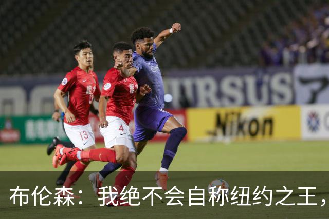 布伦森：我绝不会自称纽约之王，父母和挚友让我保持谦逊