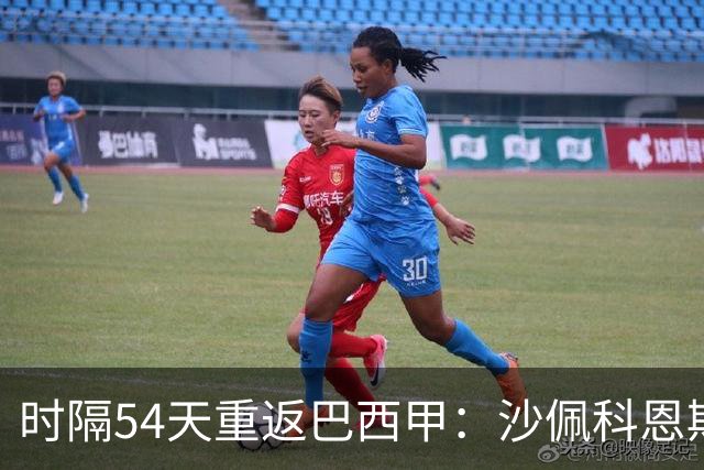 时隔54天重返巴西甲：沙佩科恩斯迎战弗拉门戈