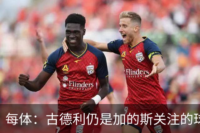 每体：古德利仍是加的斯关注的球员之一，但他的加盟尚未敲定