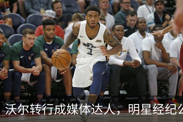 沃尔转行成媒体达人，明星经纪公司助他扬帆起航！