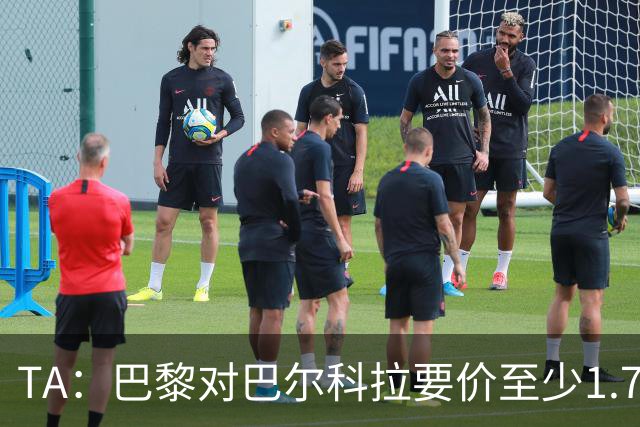 TA：巴黎对巴尔科拉要价至少1.7亿欧，不转会下赛季可能没球踢